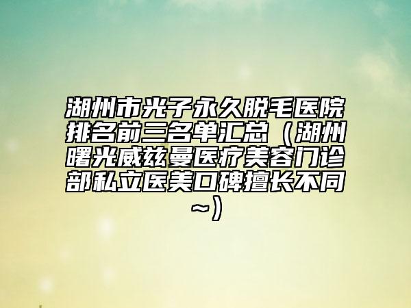 湖州市光子永久脫毛醫(yī)院排名前三名單匯總（湖州曙光威茲曼醫(yī)療美容門(mén)診部私立醫(yī)美口碑擅長(zhǎng)不同~）