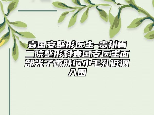 袁國安整形醫(yī)生-貴州省二院整形科袁國安醫(yī)生面部光子嫩膚縮小毛孔低調入圍