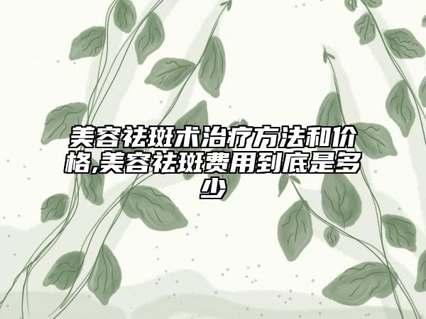 美容祛斑術(shù)治療方法和價(jià)格,美容祛斑費(fèi)用到底是多少
