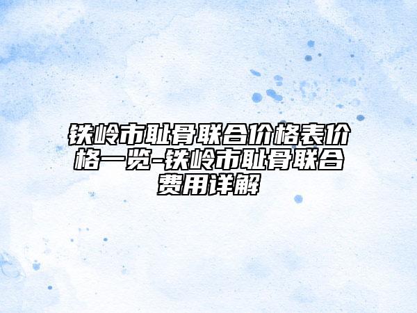 鐵嶺市恥骨聯(lián)合價(jià)格表價(jià)格一覽-鐵嶺市恥骨聯(lián)合費(fèi)用詳解