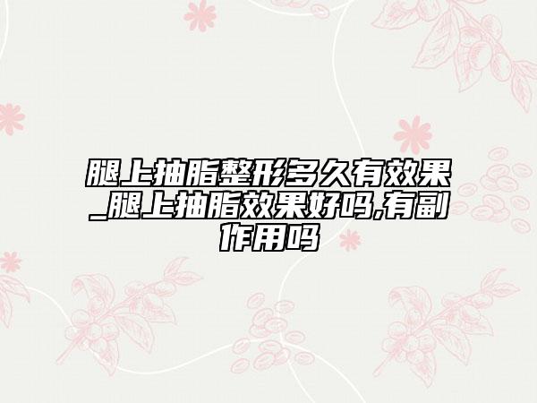 腿上抽脂整形多久有效果_腿上抽脂效果好嗎,有副作用嗎