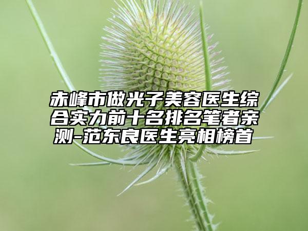 赤峰市做光子美容醫(yī)生綜合實(shí)力前十名排名筆者親測(cè)-范東良醫(yī)生亮相榜首