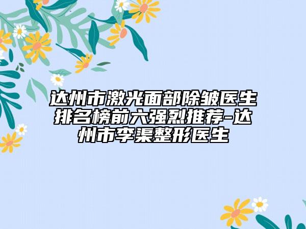 達(dá)州市激光面部除皺醫(yī)生排名榜前六強(qiáng)烈推薦-達(dá)州市李渠整形醫(yī)生