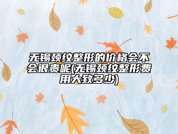 無錫頸紋整形的價格會不會很貴呢(無錫頸紋整形費用大致多少)