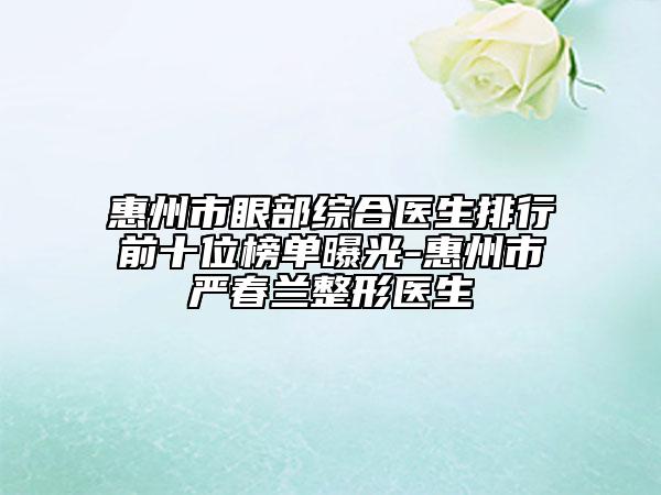 惠州市眼部綜合醫(yī)生排行前十位榜單曝光-惠州市嚴春蘭整形醫(yī)生