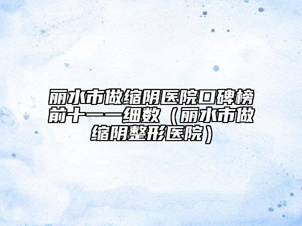 麗水市做縮陰醫(yī)院口碑榜前十一一細(xì)數(shù)（麗水市做縮陰整形醫(yī)院）