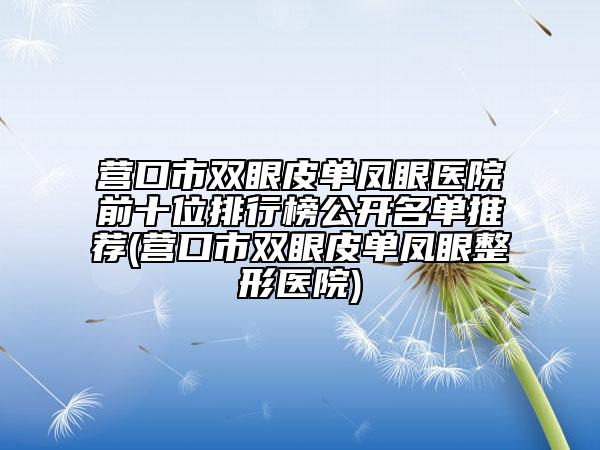 營口市雙眼皮單鳳眼醫(yī)院前十位排行榜公開名單推薦(營口市雙眼皮單鳳眼整形醫(yī)院)