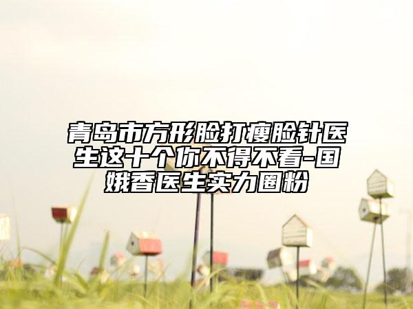 青島市方形臉打瘦臉針醫(yī)生這十個(gè)你不得不看-國(guó)娥香醫(yī)生實(shí)力圈粉