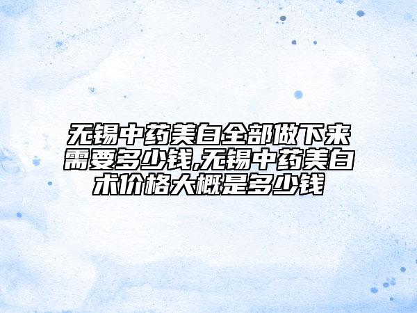 無(wú)錫中藥美白全部做下來(lái)需要多少錢(qián),無(wú)錫中藥美白術(shù)價(jià)格大概是多少錢(qián)