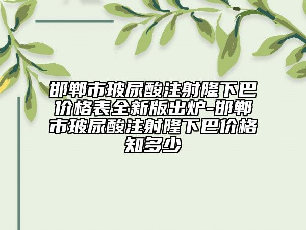 邯鄲市玻尿酸注射隆下巴價格表全新版出爐-邯鄲市玻尿酸注射隆下巴價格知多少