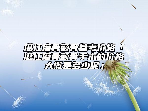 湛江磨骨顴骨參考價(jià)格「湛江磨骨顴骨手術(shù)的價(jià)格大概是多少呢」