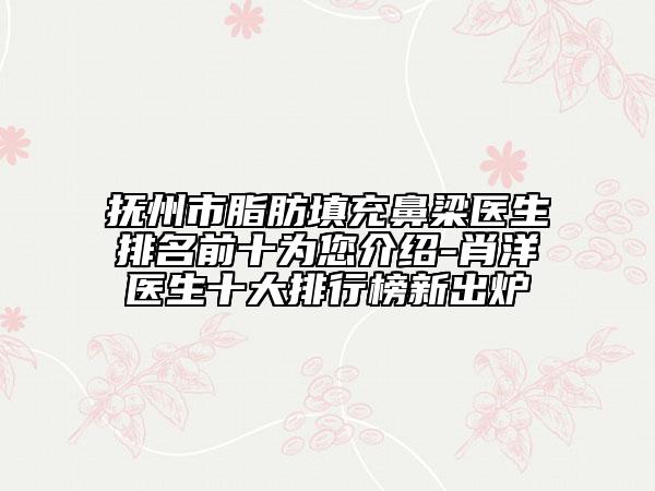 撫州市脂肪填充鼻梁醫(yī)生排名前十為您介紹-肖洋醫(yī)生十大排行榜新出爐