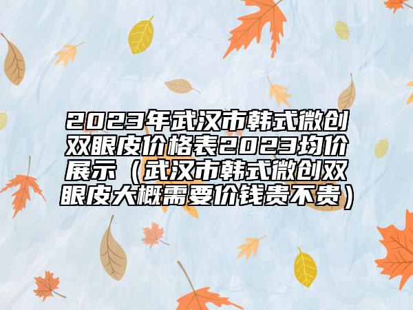2023年武漢市韓式微創(chuàng)雙眼皮價(jià)格表2023均價(jià)展示（武漢市韓式微創(chuàng)雙眼皮大概需要價(jià)錢貴不貴）