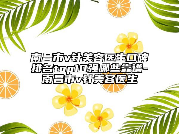 南昌市v針美容醫(yī)生口碑排名top10強哪些靠譜-南昌市v針美容醫(yī)生