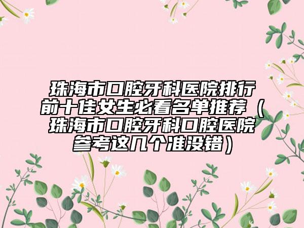 珠海市口腔牙科醫(yī)院排行前十佳女生必看名單推薦（珠海市口腔牙科口腔醫(yī)院參考這幾個(gè)準(zhǔn)沒(méi)錯(cuò)）