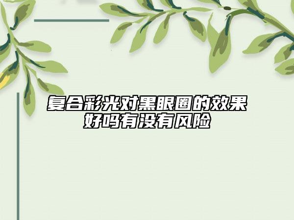 復(fù)合彩光對(duì)黑眼圈的效果好嗎有沒(méi)有風(fēng)險(xiǎn)