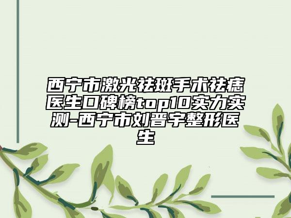 西寧市激光祛斑手術(shù)祛痣醫(yī)生口碑榜top10實(shí)力實(shí)測(cè)-西寧市劉晉宇整形醫(yī)生