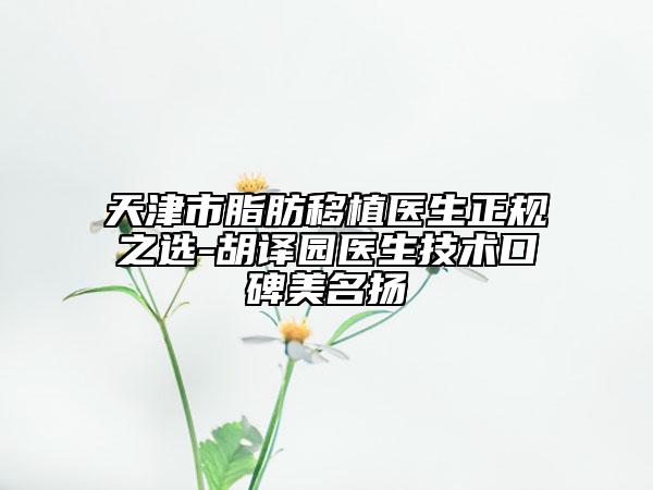 天津市脂肪移植醫(yī)生正規(guī)之選-胡譯園醫(yī)生技術(shù)口碑美名揚(yáng)