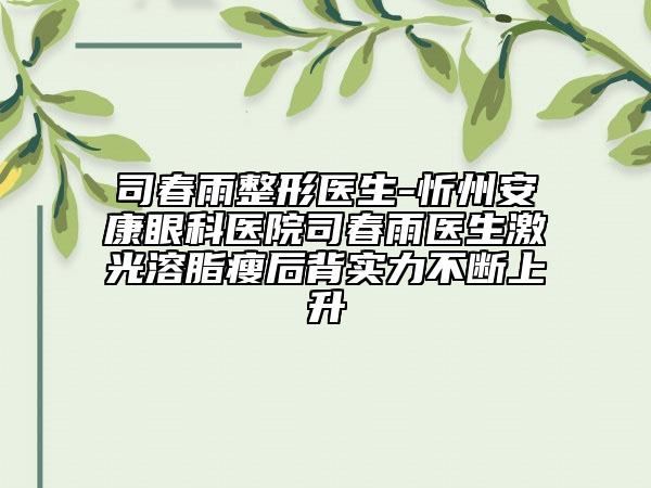 司春雨整形醫(yī)生-忻州安康眼科醫(yī)院司春雨醫(yī)生激光溶脂瘦后背實(shí)力不斷上升