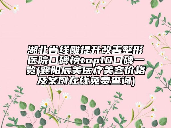 湖北省線雕提升改善整形醫(yī)院口碑榜top10口碑一覽(襄陽辰美醫(yī)療美容價格及案例在線免費查詢)