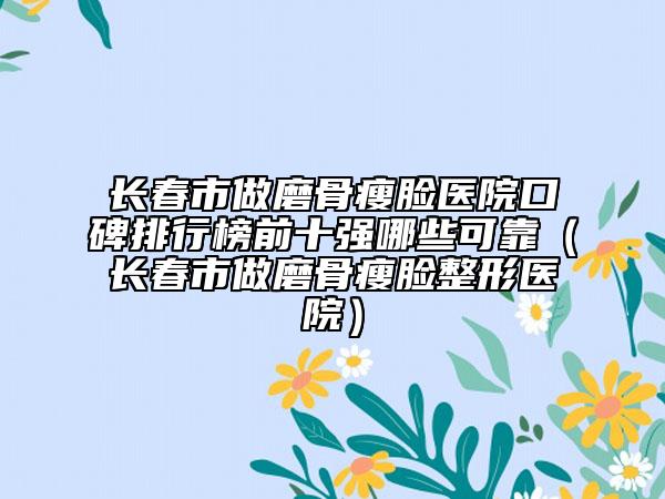 長春市做磨骨瘦臉醫(yī)院口碑排行榜前十強哪些可靠（長春市做磨骨瘦臉整形醫(yī)院）