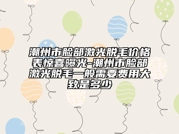 潮州市臉部激光脫毛價格表驚喜曝光-潮州市臉部激光脫毛一般需要費用大致是多少