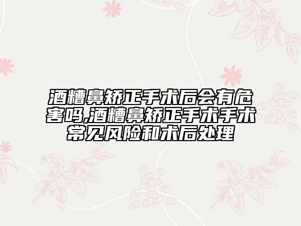酒糟鼻矯正手術(shù)后會(huì)有危害嗎,酒糟鼻矯正手術(shù)手術(shù)常見(jiàn)風(fēng)險(xiǎn)和術(shù)后處理