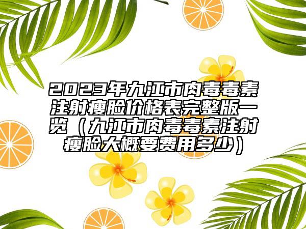 2023年九江市肉毒毒素注射瘦臉價格表完整版一覽（九江市肉毒毒素注射瘦臉大概要費用多少）