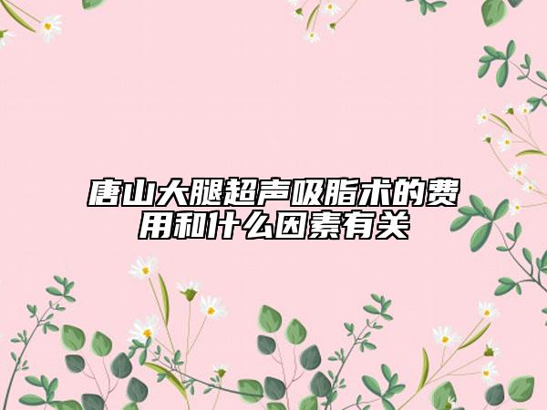 唐山大腿超聲吸脂術(shù)的費用和什么因素有關(guān)