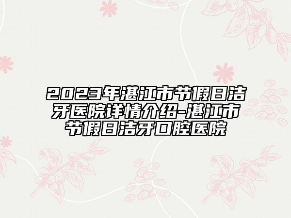 2023年湛江市節(jié)假日潔牙醫(yī)院詳情介紹-湛江市節(jié)假日潔牙口腔醫(yī)院