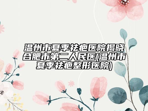 溫州市夏季祛疤醫(yī)院揭曉合肥市第二人民醫(yī)(溫州市夏季祛疤整形醫(yī)院)