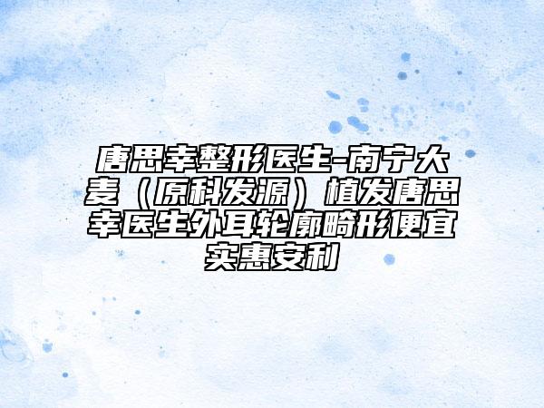 唐思幸整形醫(yī)生-南寧大麥（原科發(fā)源）植發(fā)唐思幸醫(yī)生外耳輪廓畸形便宜實惠安利