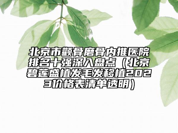 北京市顴骨磨骨內(nèi)推醫(yī)院排名十強深入盤點（北京碧蓮盛植發(fā)毛發(fā)移植2023價格表清單透明）
