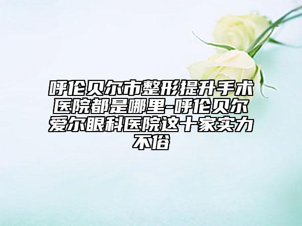 呼倫貝爾市整形提升手術(shù)醫(yī)院都是哪里-呼倫貝爾愛爾眼科醫(yī)院這十家實(shí)力不俗
