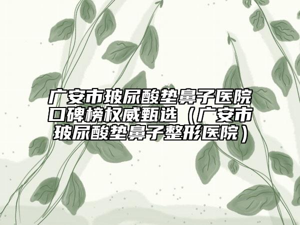 廣安市玻尿酸墊鼻子醫(yī)院口碑榜權(quán)威甄選（廣安市玻尿酸墊鼻子整形醫(yī)院）