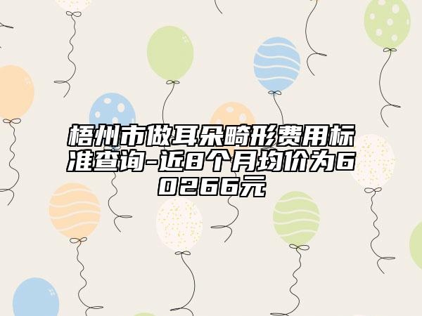 梧州市做耳朵畸形費用標準查詢-近8個月均價為60266元