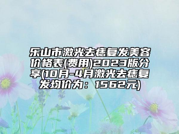 樂山市激光去痣復(fù)發(fā)美容價格表(費用)2023版分享(10月-4月激光去痣復(fù)發(fā)均價為：1562元)