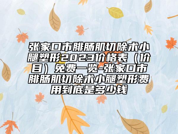 張家口市腓腸肌切除術(shù)小腿塑形2023價(jià)格表（價(jià)目）免費(fèi)一覽-張家口市腓腸肌切除術(shù)小腿塑形費(fèi)用到底是多少錢