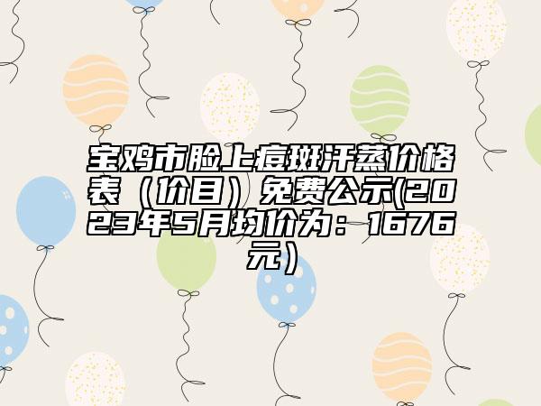 寶雞市臉上痘斑汗蒸價格表（價目）免費(fèi)公示(2023年5月均價為：1676元）