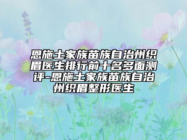 恩施土家族苗族自治州織眉醫(yī)生排行前十名多面測(cè)評(píng)-恩施土家族苗族自治州織眉整形醫(yī)生