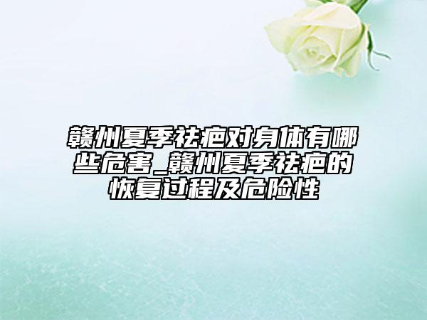 贛州夏季祛疤對(duì)身體有哪些危害_贛州夏季祛疤的恢復(fù)過(guò)程及危險(xiǎn)性