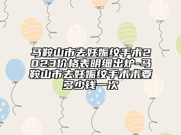 馬鞍山市去妊娠紋手術(shù)2023價格表明細(xì)出爐-馬鞍山市去妊娠紋手術(shù)術(shù)要多少錢一次