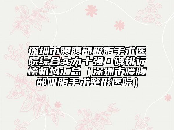 深圳市腰腹部吸脂手術醫(yī)院綜合實力十強口碑排行榜機構(gòu)匯總（深圳市腰腹部吸脂手術整形醫(yī)院）