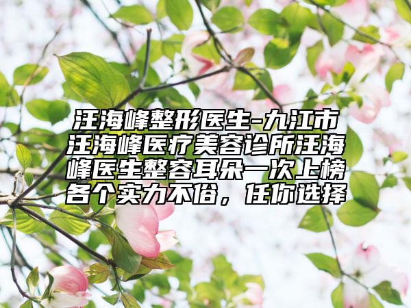 汪海峰整形醫(yī)生-九江市汪海峰醫(yī)療美容診所汪海峰醫(yī)生整容耳朵一次上榜各個實力不俗，任你選擇
