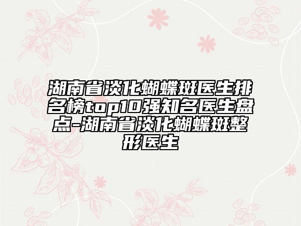 湖南省淡化蝴蝶斑醫(yī)生排名榜top10強(qiáng)知名醫(yī)生盤點(diǎn)-湖南省淡化蝴蝶斑整形醫(yī)生
