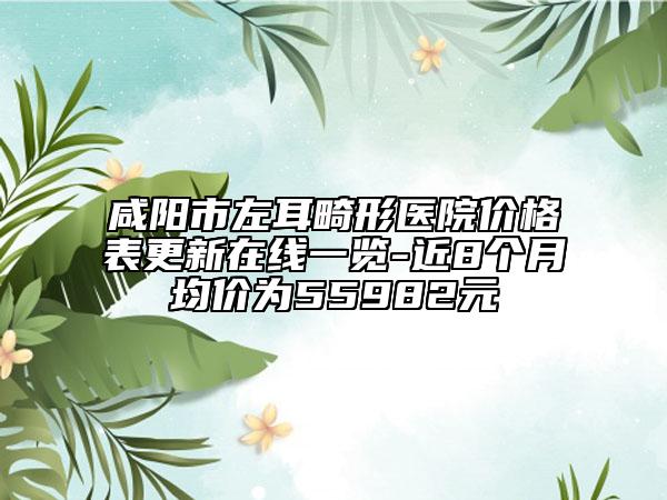 咸陽(yáng)市左耳畸形醫(yī)院價(jià)格表更新在線一覽-近8個(gè)月均價(jià)為55982元