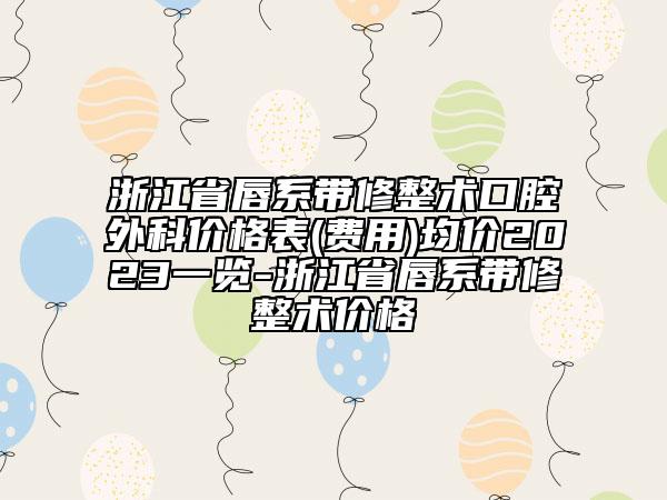 浙江省唇系帶修整術(shù)口腔外科價格表(費用)均價2023一覽-浙江省唇系帶修整術(shù)價格