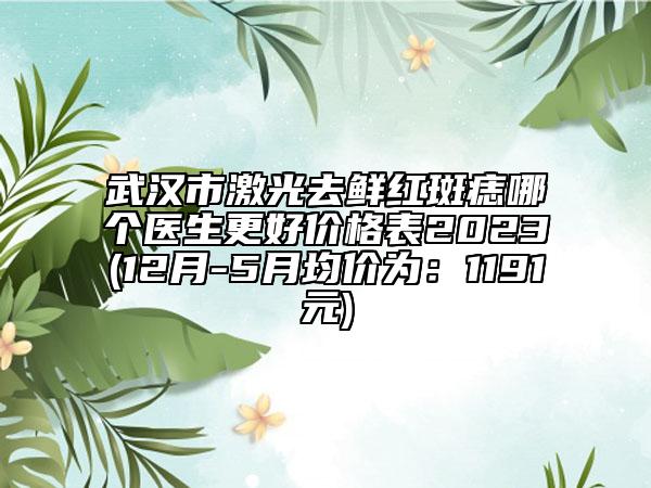 武漢市激光去鮮紅斑痣哪個醫(yī)生更好價格表2023(12月-5月均價為：1191元)