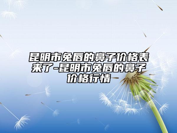 昆明市兔唇的鼻子價(jià)格表來(lái)了-昆明市兔唇的鼻子價(jià)格行情