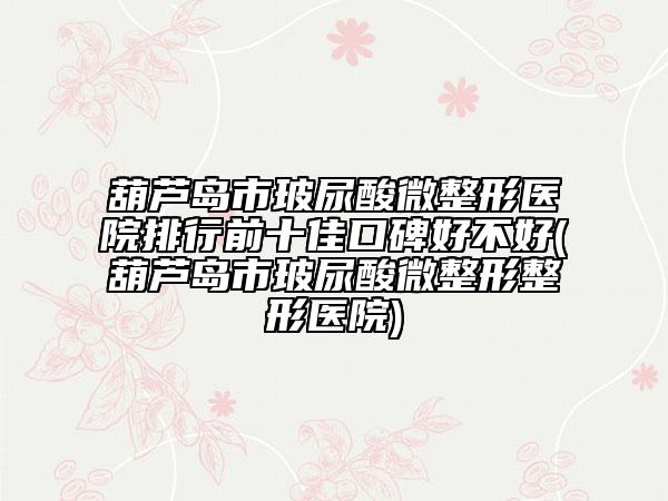 葫蘆島市玻尿酸微整形醫(yī)院排行前十佳口碑好不好(葫蘆島市玻尿酸微整形整形醫(yī)院)